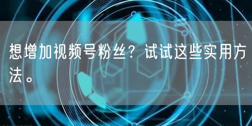 想增加视频号粉丝？试试这些实用方法。