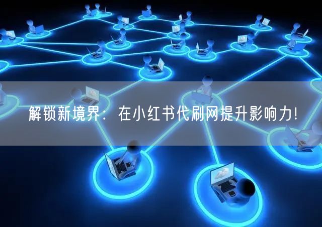 解锁新境界：在小红书代刷网提升影响力！