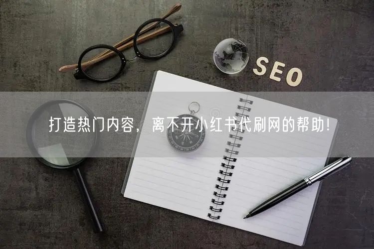 打造热门内容，离不开小红书代刷网的帮助！
