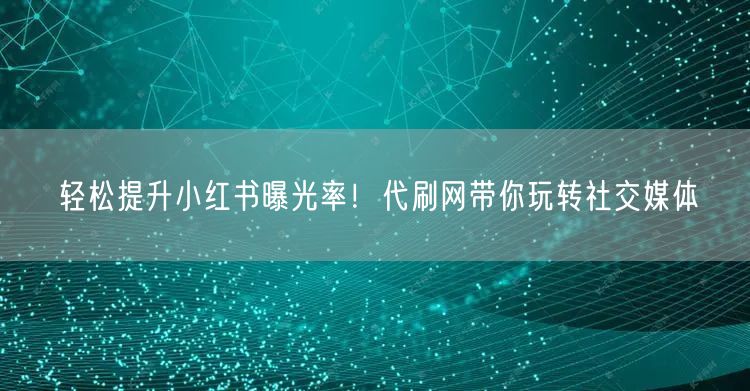 轻松提升小红书曝光率！代刷网带你玩转社交媒体