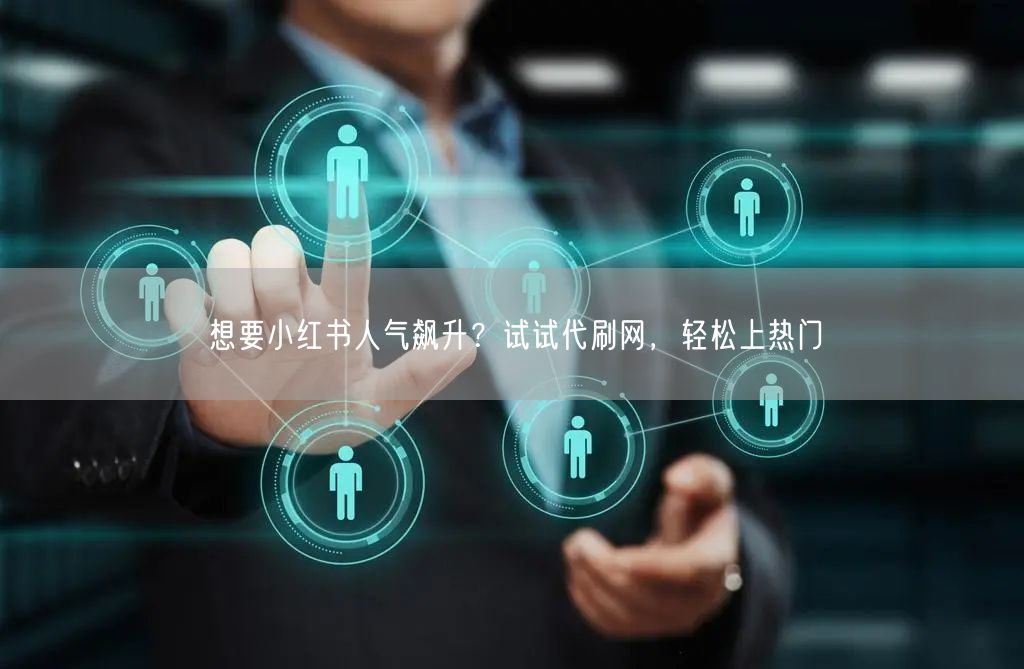 想要小红书人气飙升？试试代刷网，轻松上热门