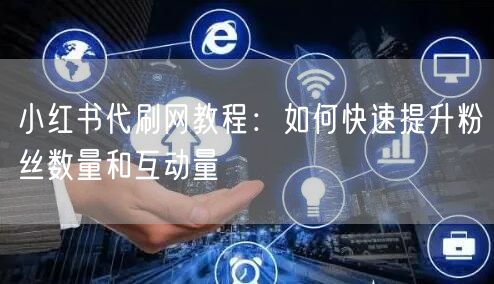 小红书代刷网教程：如何快速提升粉丝数量和互动量