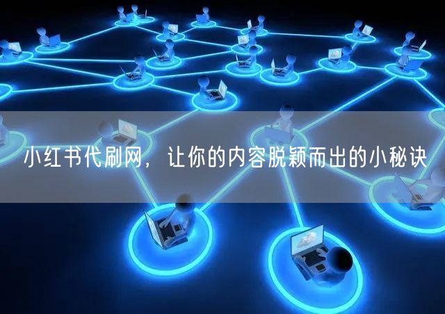 小红书代刷网，让你的内容脱颖而出的小秘诀