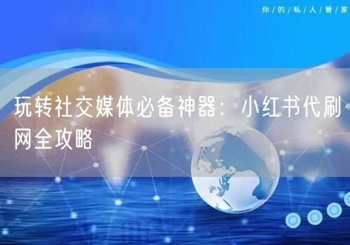 玩转社交媒体必备神器：小红书代刷网全攻略