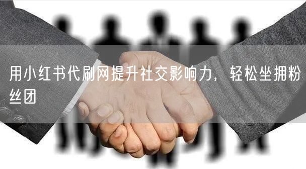 用小红书代刷网提升社交影响力，轻松坐拥粉丝团