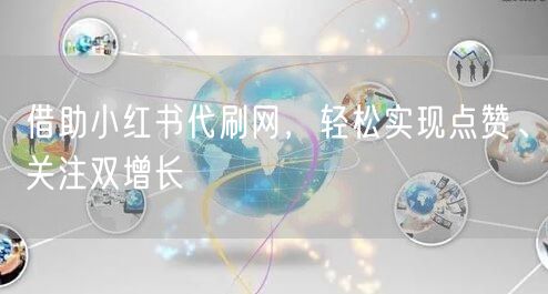 借助小红书代刷网，轻松实现点赞、关注双增长