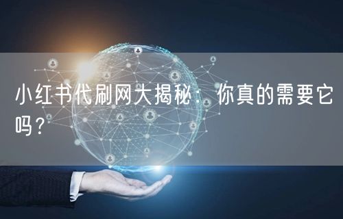小红书代刷网大揭秘：你真的需要它吗？