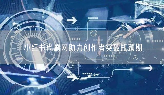 小红书代刷网助力创作者突破瓶颈期