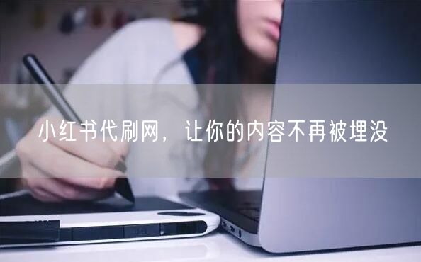 小红书代刷网，让你的内容不再被埋没