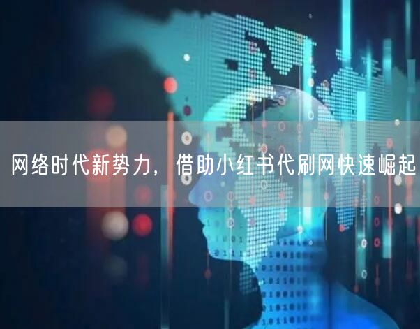 网络时代新势力，借助小红书代刷网快速崛起