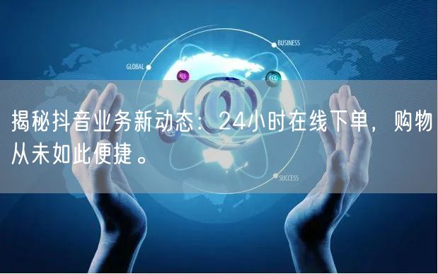 揭秘抖音业务新动态：24小时在线下单，购物从未如此便捷。