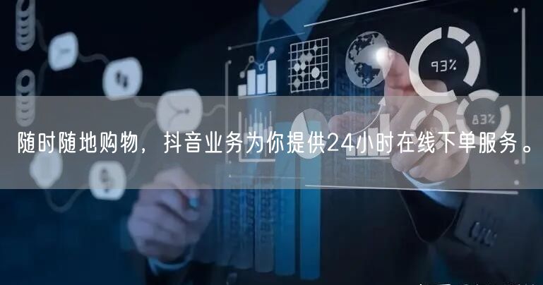 随时随地购物，抖音业务为你提供24小时在线下单服务。