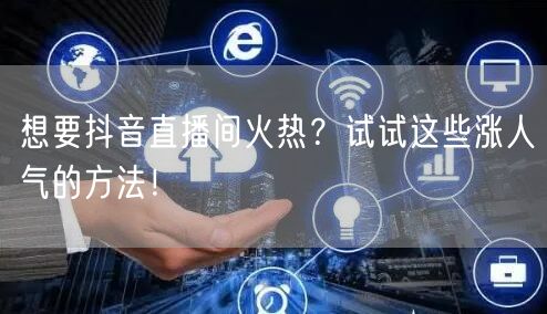 想要抖音直播间火热？试试这些涨人气的方法！