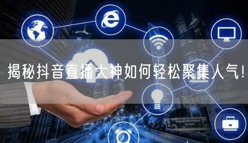 揭秘抖音直播大神如何轻松聚集人气！