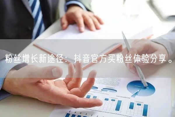 粉丝增长新途径：抖音官方买粉丝体验分享。