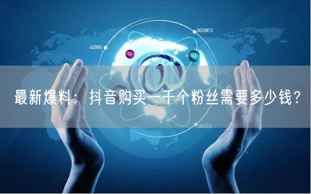 最新爆料：抖音购买一千个粉丝需要多少钱？