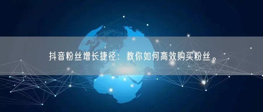 抖音粉丝增长捷径：教你如何高效购买粉丝。