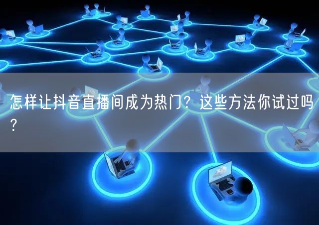 怎样让抖音直播间成为热门？这些方法你试过吗？