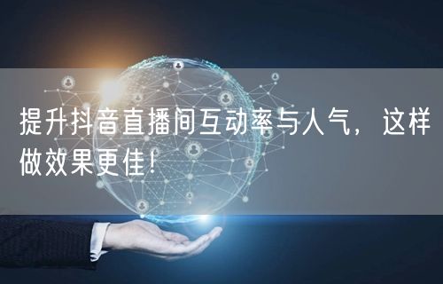 提升抖音直播间互动率与人气，这样做效果更佳！