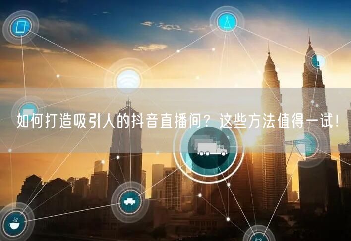 如何打造吸引人的抖音直播间？这些方法值得一试！