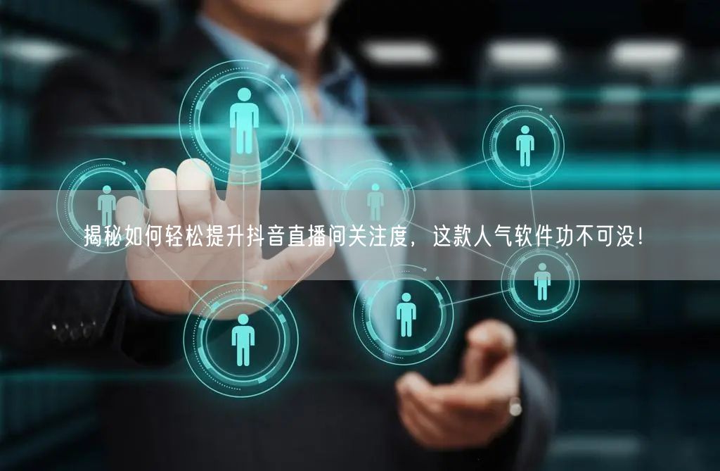 揭秘如何轻松提升抖音直播间关注度，这款人气软件功不可没！