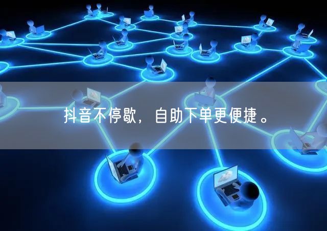 抖音不停歇，自助下单更便捷。