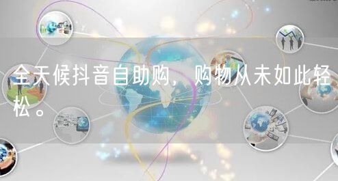 全天候抖音自助购，购物从未如此轻松。