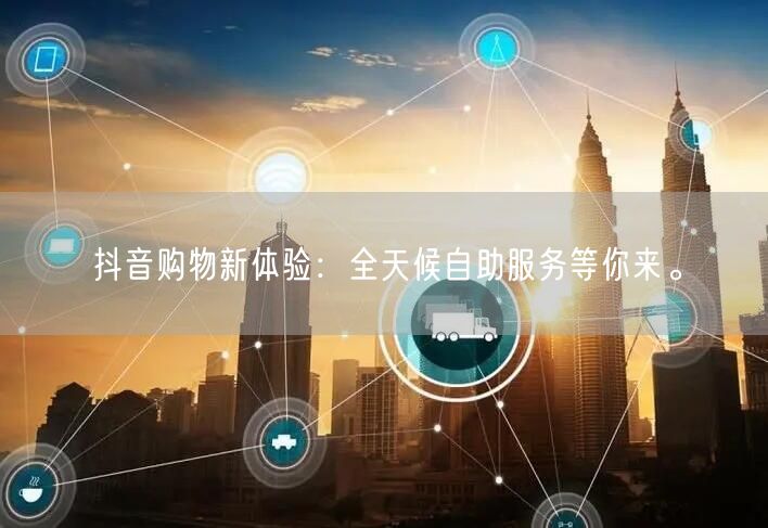 抖音购物新体验：全天候自助服务等你来。