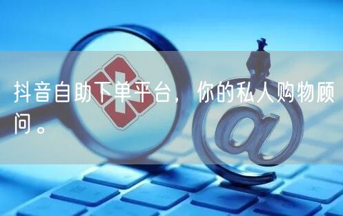 抖音自助下单平台，你的私人购物顾问。