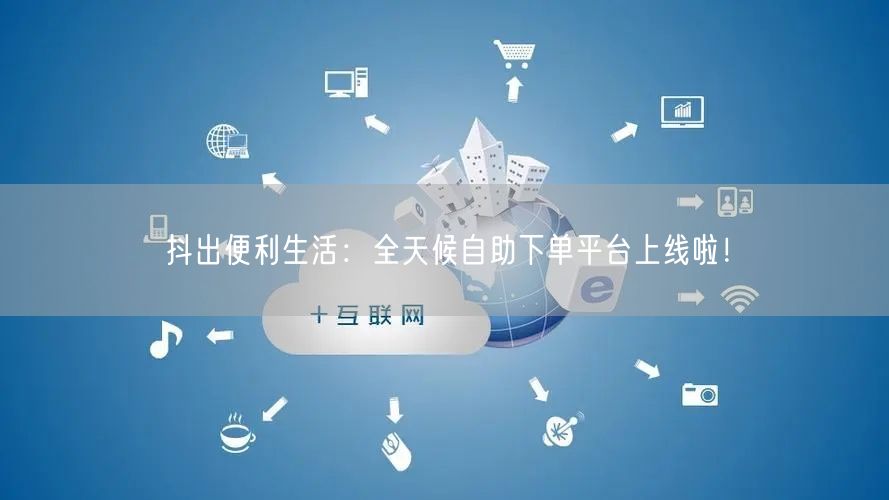 抖出便利生活：全天候自助下单平台上线啦！