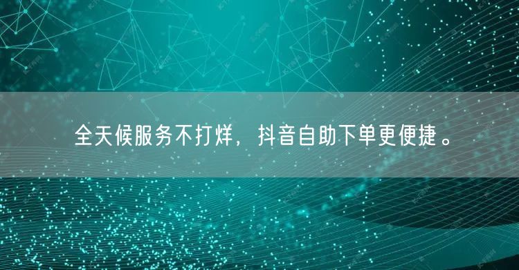 全天候服务不打烊，抖音自助下单更便捷。
