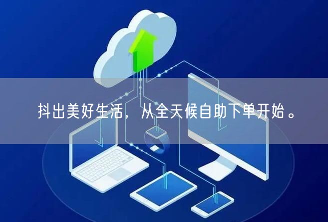 抖出美好生活，从全天候自助下单开始。