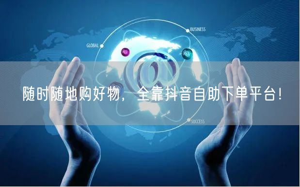随时随地购好物，全靠抖音自助下单平台！