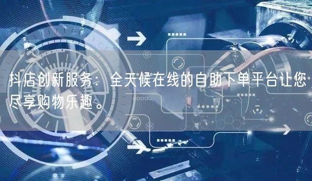 抖店创新服务：全天候在线的自助下单平台让您尽享购物乐趣。