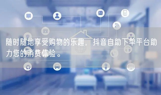 随时随地享受购物的乐趣，抖音自助下单平台助力您的消费体验。