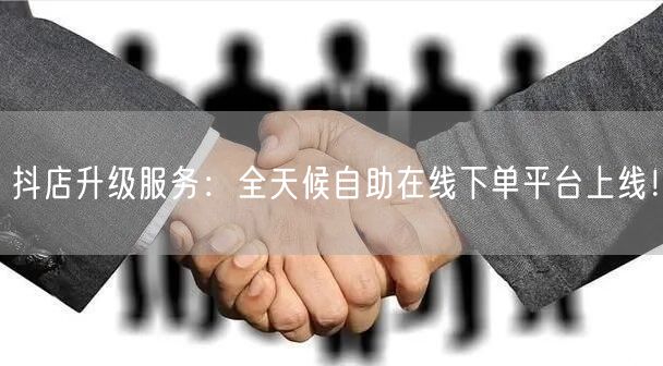 抖店升级服务：全天候自助在线下单平台上线！