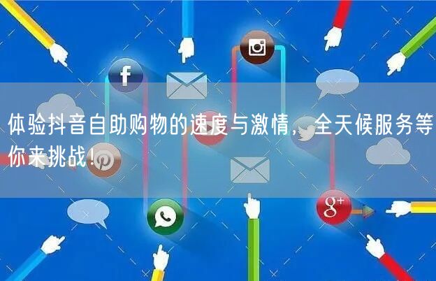 体验抖音自助购物的速度与激情，全天候服务等你来挑战！