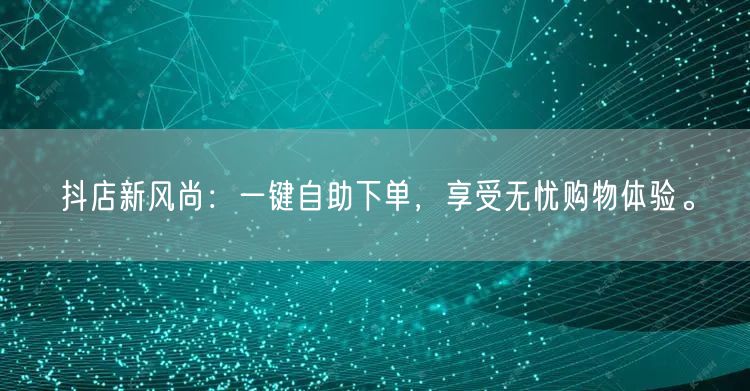 抖店新风尚：一键自助下单，享受无忧购物体验。