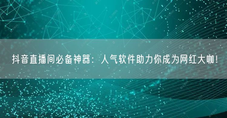 抖音直播间必备神器：人气软件助力你成为网红大咖！