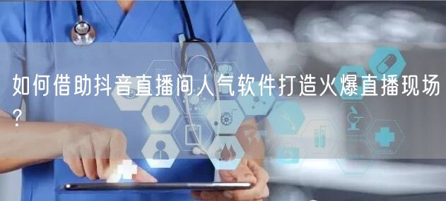 如何借助抖音直播间人气软件打造火爆直播现场？