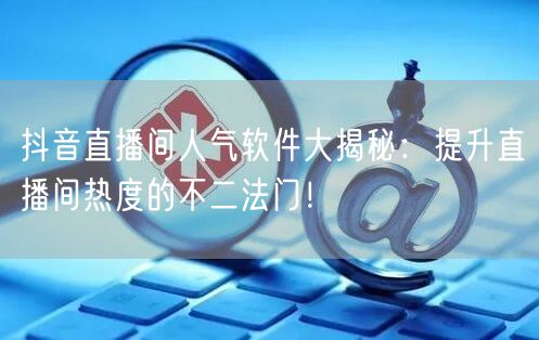 抖音直播间人气软件大揭秘：提升直播间热度的不二法门！