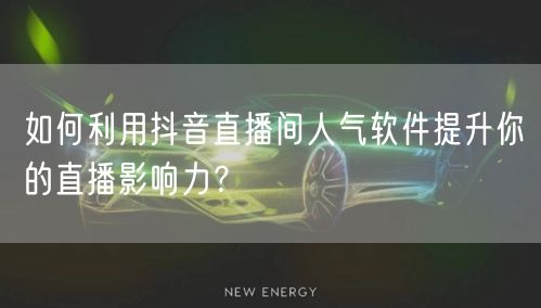 如何利用抖音直播间人气软件提升你的直播影响力？