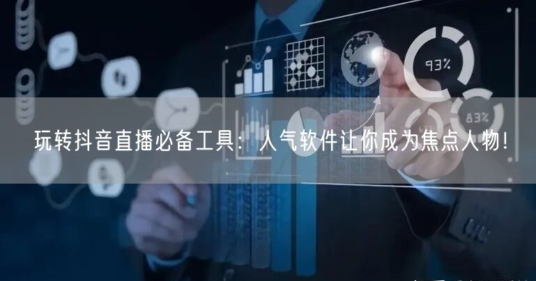玩转抖音直播必备工具：人气软件让你成为焦点人物！