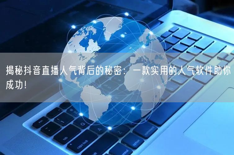 揭秘抖音直播人气背后的秘密：一款实用的人气软件助你成功！