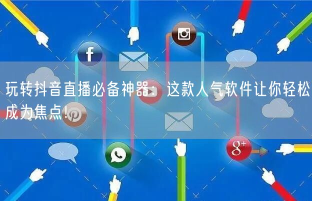 玩转抖音直播必备神器：这款人气软件让你轻松成为焦点！