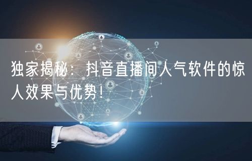 独家揭秘：抖音直播间人气软件的惊人效果与优势！