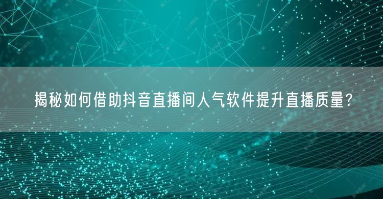 揭秘如何借助抖音直播间人气软件提升直播质量？