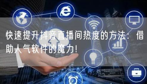 快速提升抖音直播间热度的方法：借助人气软件的魔力！