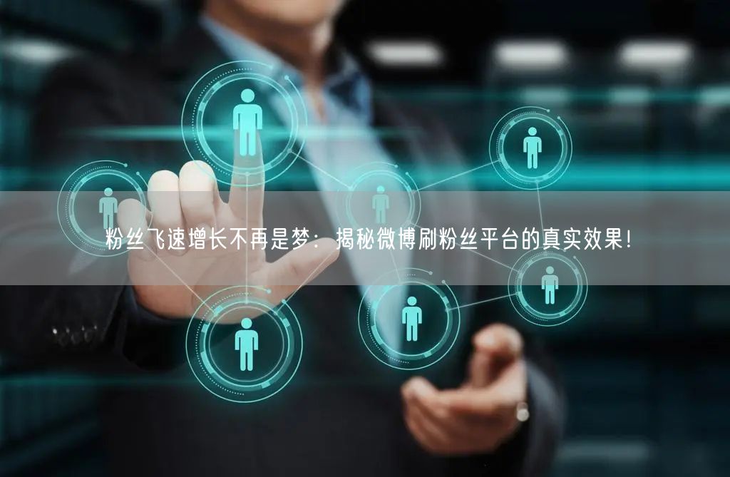 粉丝飞速增长不再是梦：揭秘微博刷粉丝平台的真实效果！