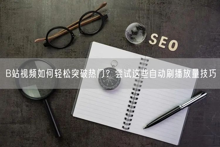 B站视频如何轻松突破热门？尝试这些自动刷播放量技巧